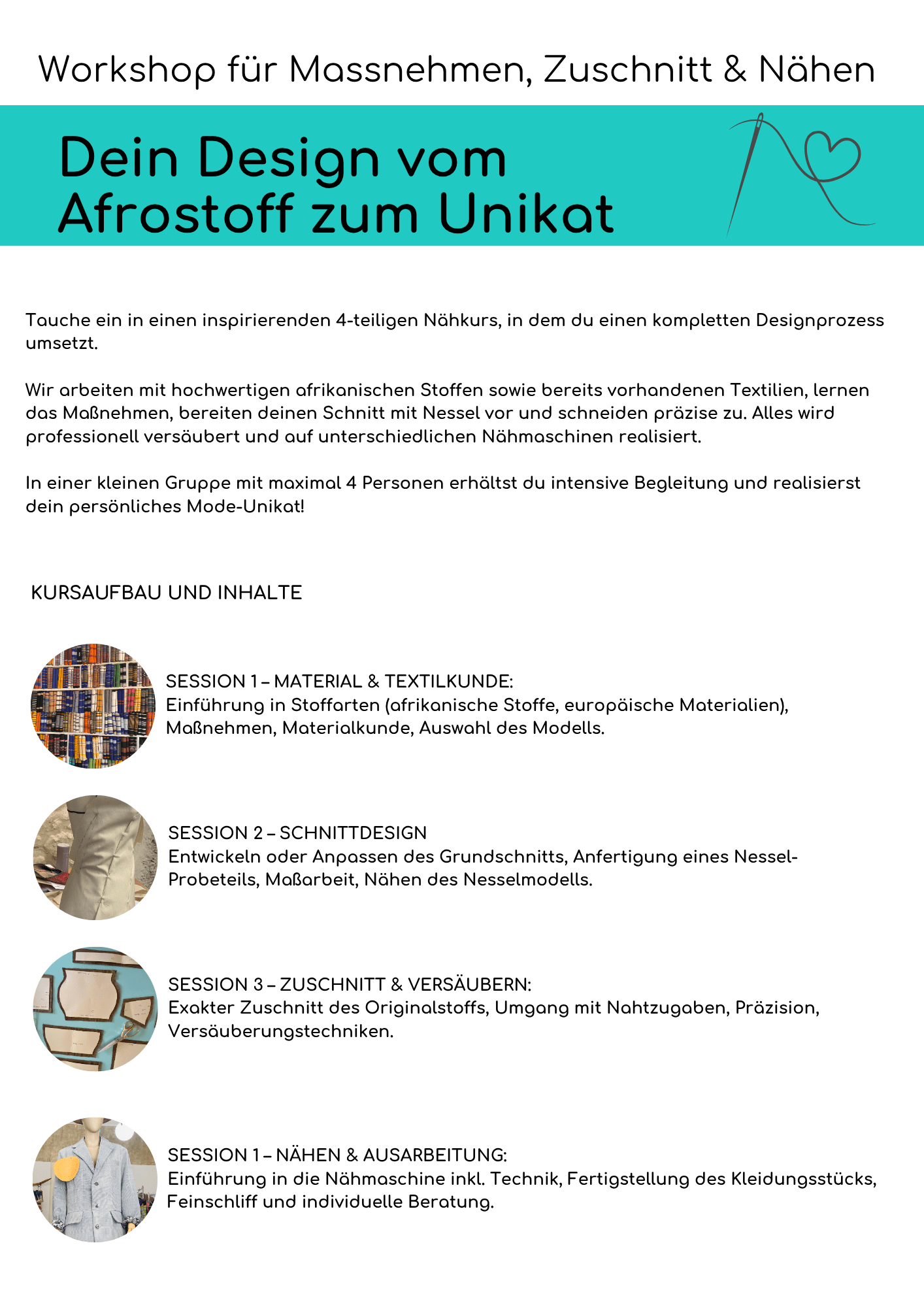 Informationsplakat für den Näh-Workshop „Dein Design vom Afrostoff zum Unikat“. Der Kurs vermittelt in vier Sessions den kompletten Designprozess von Maßnehmen, Zuschneiden und Nähen mit afrikanischen Stoffen. Im Text wird erklärt, dass die Teilnehmer*innen in kleinen Gruppen arbeiten, hochwertige Materialien kennenlernen, Maß nehmen, Schnitte entwickeln, Stoffe zuschneiden und ein individuelles Kleidungsstück nähen. Die vier Kursabschnitte sind: Material- & Textilkunde – Einführung in Stoffarten, Maßnehmen und Materialauswahl. Schnittdesign – Entwicklung und Anpassung eines Grundschnitts, Maßarbeit und Nesselmodell. Zuschnitt & Versäubern – Präzises Zuschneiden des Originalstoffs und Versäuberungstechniken. Nähen & Ausarbeitung – Einführung in die Nähmaschine, Fertigstellung des Kleidungsstücks und individuelle Beratung. Das Plakat ist farbenfroh gestaltet mit afrikanischen Mustern und Illustrationen, die Bezug zu Stoffen und Handarbeit herstellen.